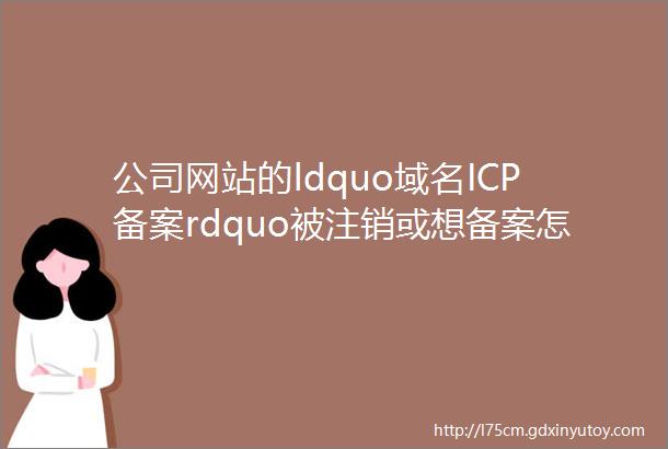 公司网站的ldquo域名ICP备案rdquo被注销或想备案怎么办
