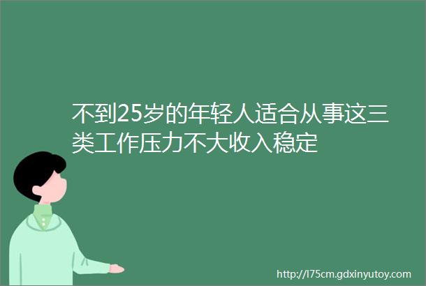 不到25岁的年轻人适合从事这三类工作压力不大收入稳定