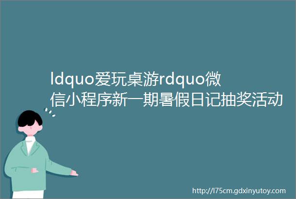 ldquo爱玩桌游rdquo微信小程序新一期暑假日记抽奖活动上线
